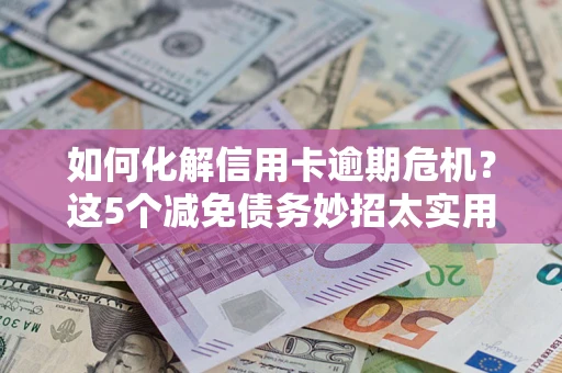 北京如何化解信用卡逾期危机？这5个减免债务妙招太实用