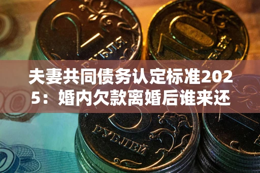 北京夫妻共同债务认定标准2025:婚内欠款离婚后谁来还? 北京夫妻共同债务认定标准2025:婚内欠款离婚后谁来还?