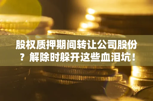 北京股权质押期间转让公司股份？解除时躲开这些血泪坑！