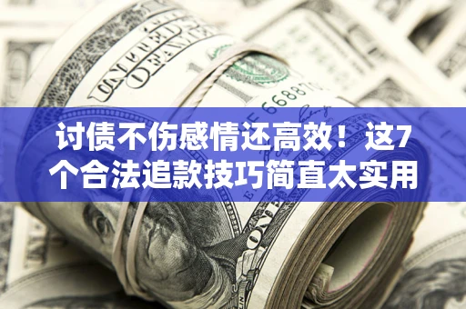 北京讨债不伤感情还高效！这7个合法追款技巧简直太实用