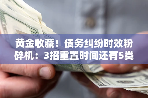 北京黄金收藏！债务纠纷时效粉碎机：3招重置时间还有5类不设年限的特殊债务