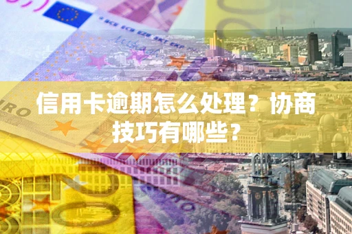 北京信用卡逾期怎么处理？协商技巧有哪些？