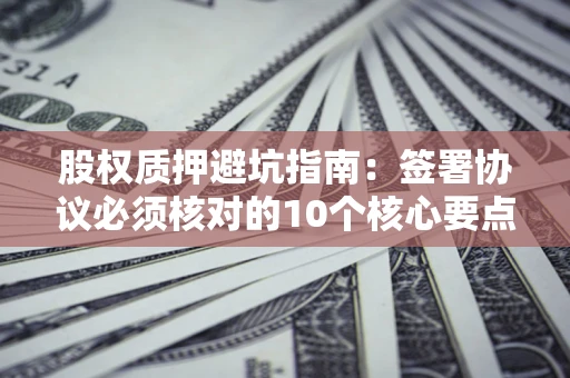 北京股权质押避坑指南:签署协议必须核对的10个核心要点 北京股权质押避坑指南:签署协议必须核对的10个核心要点