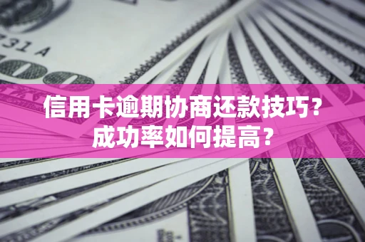 北京信用卡逾期协商还款技巧？成功率如何提高？