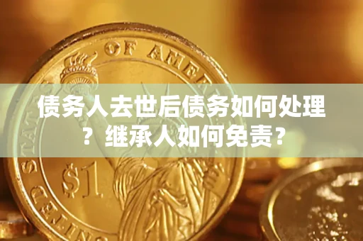 北京债务人去世后债务如何处理？继承人如何免责？