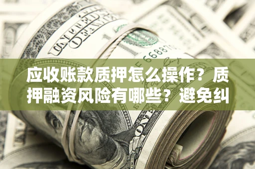 北京应收账款质押怎么操作？质押融资风险有哪些？避免纠纷高效融资技巧