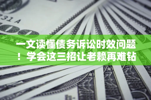 北京一文读懂债务诉讼时效问题！学会这三招让老赖再难钻空子