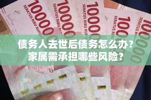北京债务人去世后债务怎么办？家属需承担哪些风险？