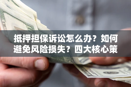 北京抵押担保诉讼怎么办？如何避免风险损失？四大核心策略全解读