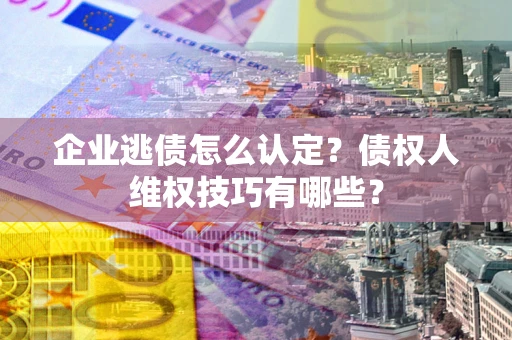北京企业逃债怎么认定？债权人维权技巧有哪些？