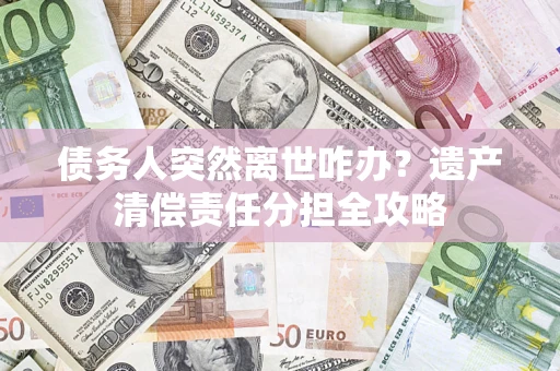北京债务人突然离世咋办？遗产清偿责任分担全攻略