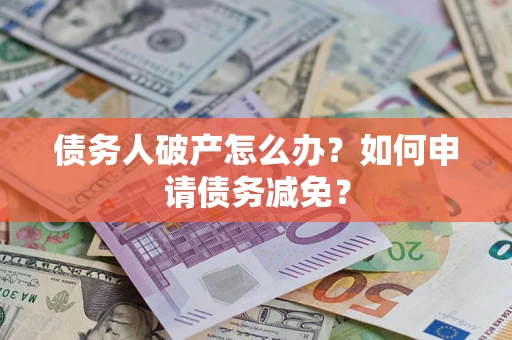 北京债务人破产怎么办？如何申请债务减免？