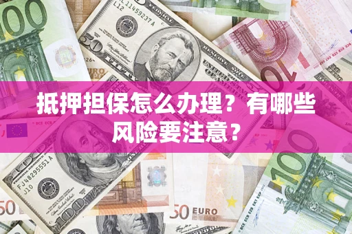 北京抵押担保怎么办理？有哪些风险要注意？