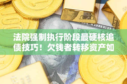北京法院强制执行阶段最硬核追债技巧！欠钱者转移资产如何破解？