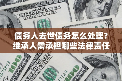 北京债务人去世债务怎么处理？继承人需承担哪些法律责任？