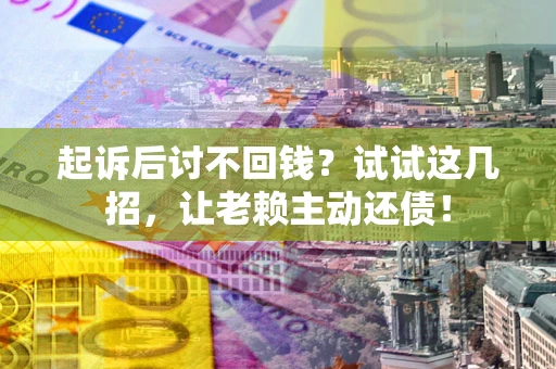 北京起诉后讨不回钱？试试这几招，让老赖主动还债！