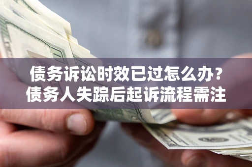 北京债务诉讼时效已过怎么办？债务人失踪后起诉流程需注意什么？
