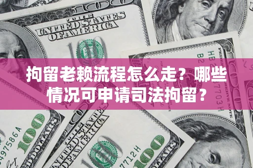 北京拘留老赖流程怎么走？哪些情况可申请司法拘留？