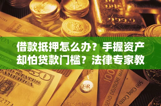 北京借款抵押怎么办？手握资产却怕贷款门槛？法律专家教你办抵押不踩坑