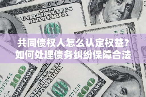 北京共同债权人怎么认定权益？如何处理债务纠纷保障合法权益？
