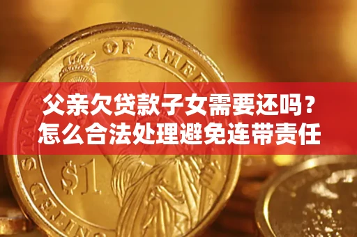 北京父亲欠贷款子女需要还吗？怎么合法处理避免连带责任？