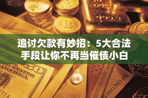 北京追讨欠款有妙招：5大合法手段让你不再当催债小白