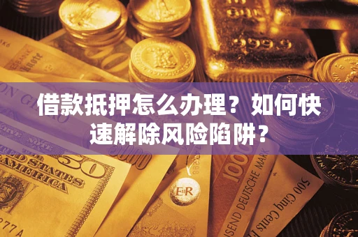 北京借款抵押怎么办理？如何快速解除风险陷阱？