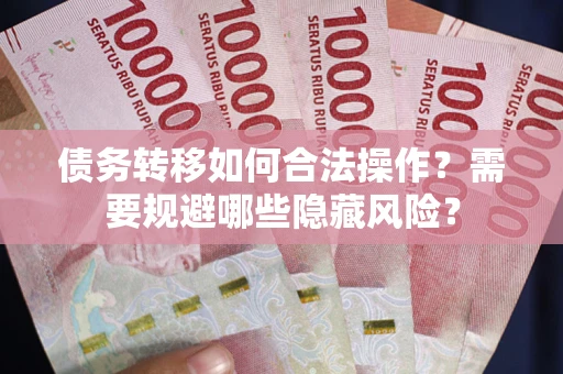 北京债务转移如何合法操作？需要规避哪些隐藏风险？