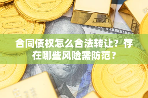 北京合同债权怎么合法转让？存在哪些风险需防范？