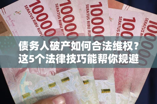 北京债务人破产如何合法维权？这5个法律技巧能帮你规避风险