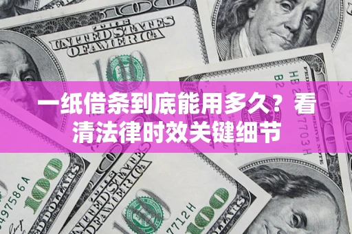 北京一纸借条到底能用多久？看清法律时效关键细节