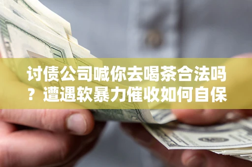 北京讨债公司喊你去喝茶合法吗？遭遇软暴力催收如何自保？