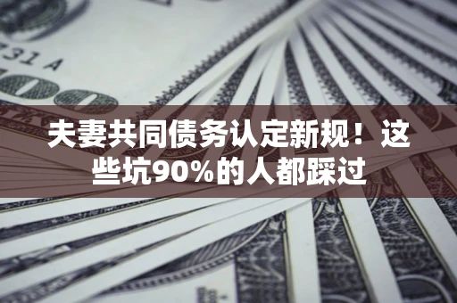 北京夫妻共同债务认定新规！这些坑90%的人都踩过