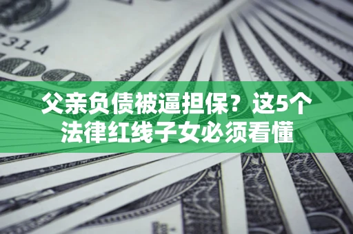 北京父亲负债被逼担保？这5个法律红线子女必须看懂