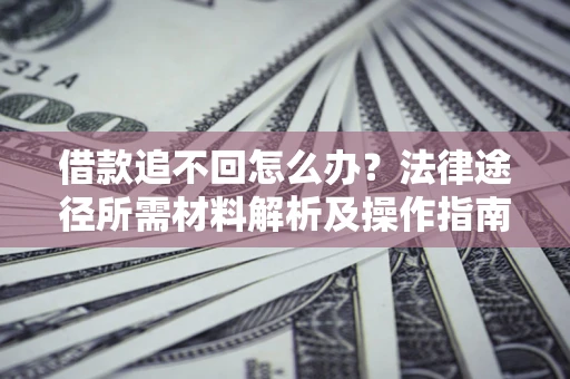 北京借款追不回怎么办?法律途径所需材料解析及操作指南 北京借款追不回怎么办?法律途径所需材料解析及操作指南