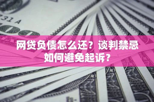 北京网贷负债怎么还？谈判禁忌如何避免起诉？