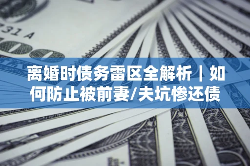 北京离婚时债务雷区全解析｜如何防止被前妻/夫坑惨还债？
