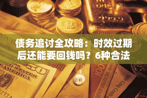 北京债务追讨全攻略：时效过期后还能要回钱吗？6种合法手段助你维权