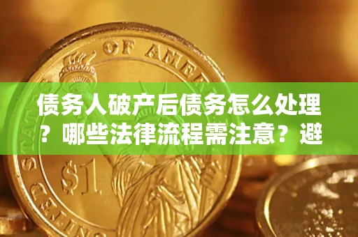 北京债务人破产后债务怎么处理？哪些法律流程需注意？避免踩坑指南