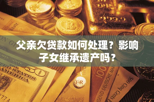 北京父亲欠贷款如何处理?影响子女继承遗产吗? 北京父亲欠贷款如何处理?影响子女继承遗产吗?