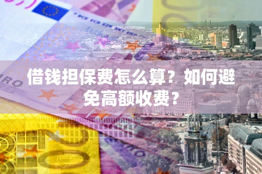 北京借钱担保费怎么算？如何避免高额收费？