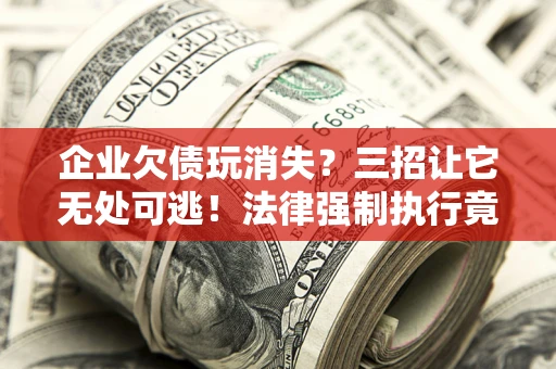 北京企业欠债玩消失？三招让它无处可逃！法律强制执行竟比讨债公司还狠？