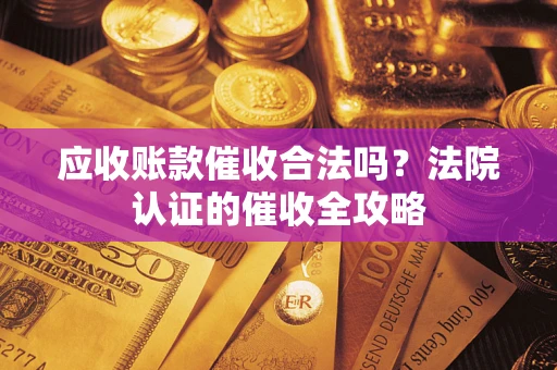 北京应收账款催收合法吗？法院认证的催收全攻略