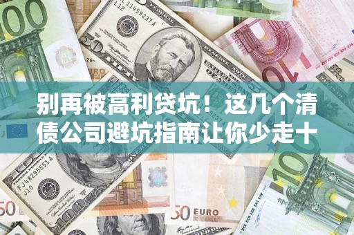 北京别再被高利贷坑！这几个清债公司避坑指南让你少走十年弯路