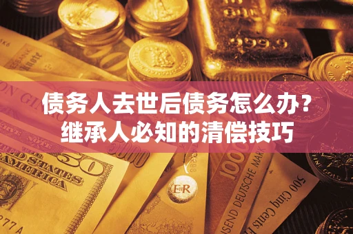 北京债务人去世后债务怎么办？继承人必知的清偿技巧