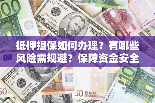 北京抵押担保如何办理？有哪些风险需规避？保障资金安全