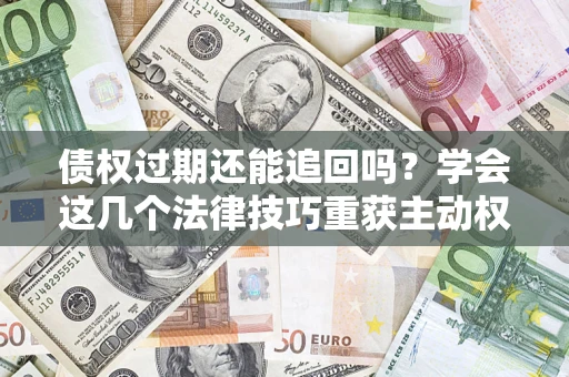 北京债权过期还能追回吗？学会这几个法律技巧重获主动权