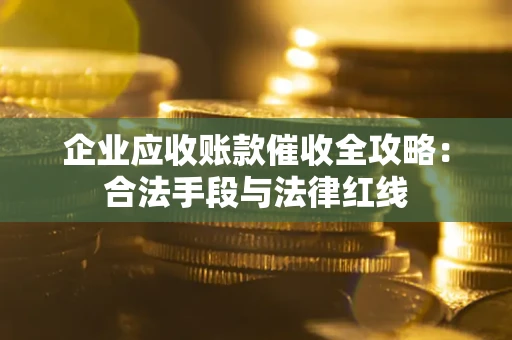 北京企业应收账款催收全攻略：合法手段与法律红线