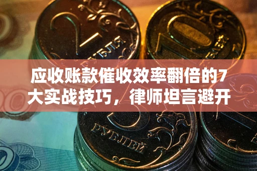 北京应收账款催收效率翻倍的7大实战技巧，律师坦言避开这些法律雷区最关键