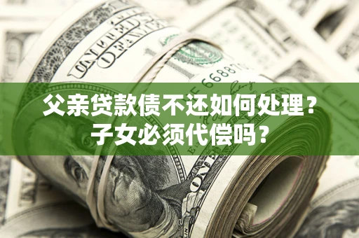 北京父亲贷款债不还如何处理？子女必须代偿吗？